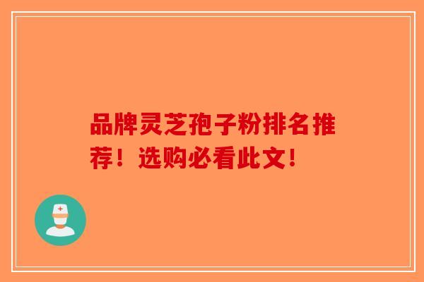 品牌灵芝孢子粉排名推荐！选购必看此文！