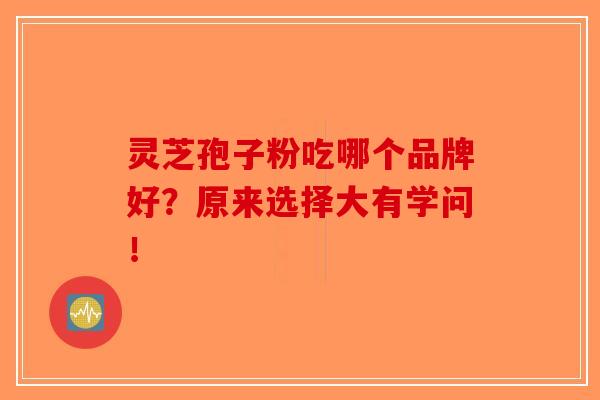 灵芝孢子粉吃哪个品牌好？原来选择大有学问！