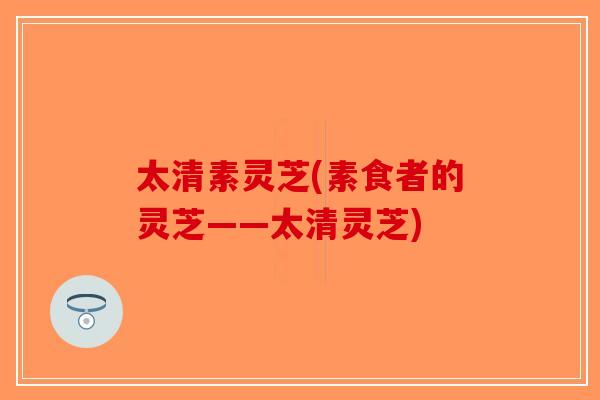 太清素灵芝(素食者的灵芝——太清灵芝)
