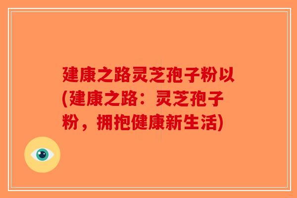 建康之路灵芝孢子粉以(建康之路：灵芝孢子粉，拥抱健康新生活)