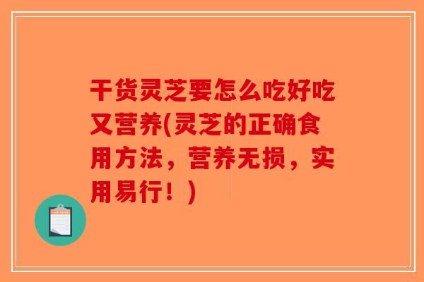 干货灵芝要怎么吃好吃又营养(灵芝的正确食用方法,营养无损,实用易行!) 干货灵芝要怎么吃好吃又营养(灵芝的正确食用方法,营养无损,实用易行!)
