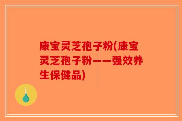 康宝灵芝孢子粉(康宝灵芝孢子粉——强效养生保健品)