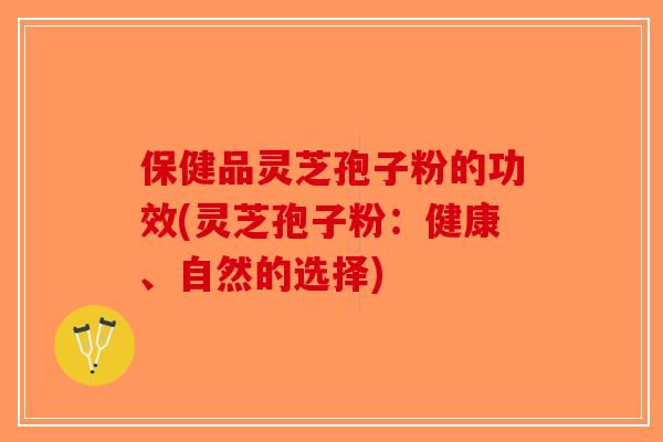 保健品灵芝孢子粉的功效(灵芝孢子粉：健康、自然的选择)