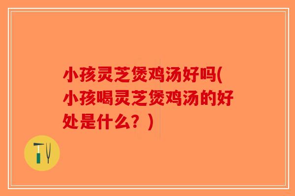 小孩灵芝煲鸡汤好吗(小孩喝灵芝煲鸡汤的好处是什么？)