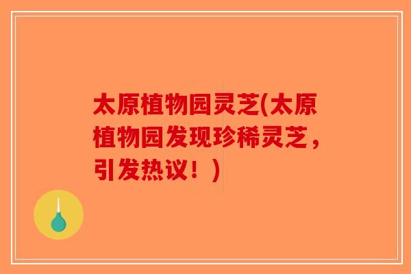 太原植物园灵芝(太原植物园发现珍稀灵芝，引发热议！)