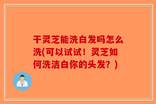 干灵芝能洗白发吗怎么洗(可以试试！灵芝如何洗洁白你的头发？)