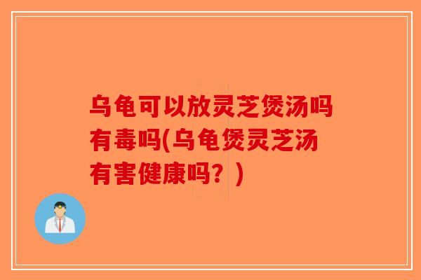乌龟可以放灵芝煲汤吗有毒吗(乌龟煲灵芝汤有害健康吗？)