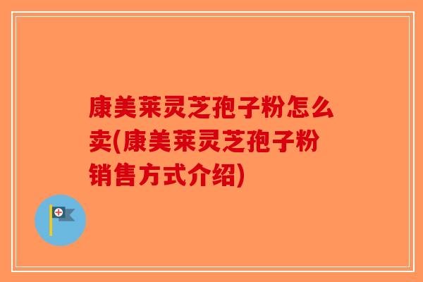 康美莱灵芝孢子粉怎么卖(康美莱灵芝孢子粉销售方式介绍)