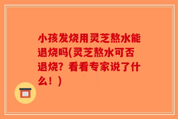 小孩发烧用灵芝熬水能退烧吗(灵芝熬水可否退烧？看看专家说了什么！)
