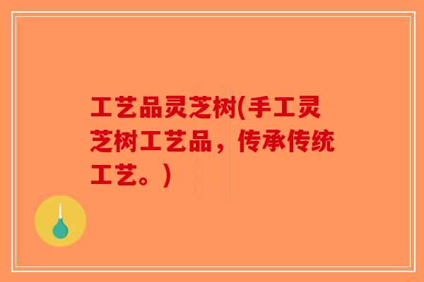 工艺品灵芝树(手工灵芝树工艺品，传承传统工艺。)