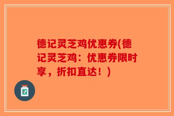 德记灵芝鸡优惠券(德记灵芝鸡：优惠券限时享，折扣直达！)