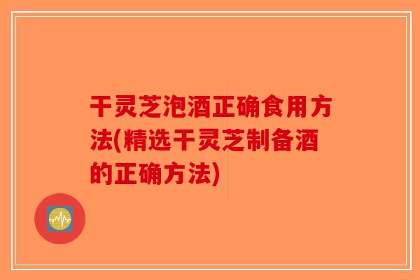 干灵芝泡酒正确食用方法(精选干灵芝制备酒的正确方法) 干灵芝泡酒正确食用方法(精选干灵芝制备酒的正确方法)