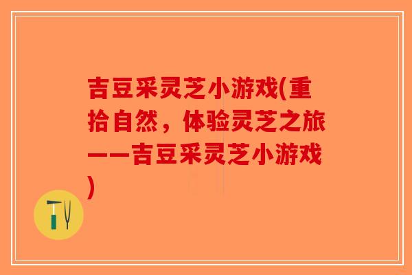 吉豆采灵芝小游戏(重拾自然，体验灵芝之旅——吉豆采灵芝小游戏)