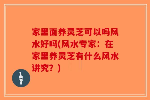 家里面养灵芝可以吗风水好吗(风水专家：在家里养灵芝有什么风水讲究？)