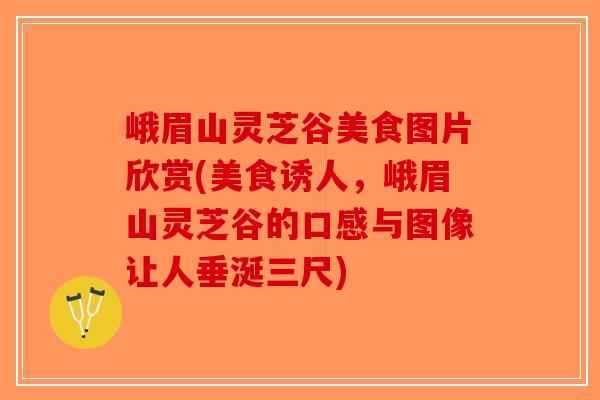 峨眉山灵芝谷美食图片欣赏(美食诱人，峨眉山灵芝谷的口感与图像让人垂涎三尺)