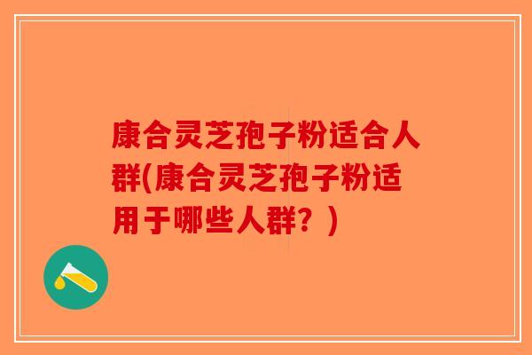 康合灵芝孢子粉适合人群(康合灵芝孢子粉适用于哪些人群？)