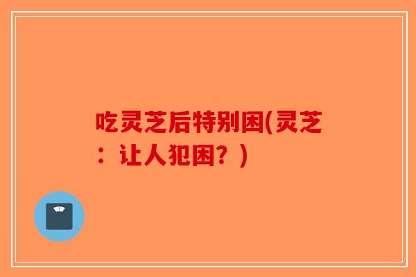 吃灵芝后特别困(灵芝：让人犯困？)