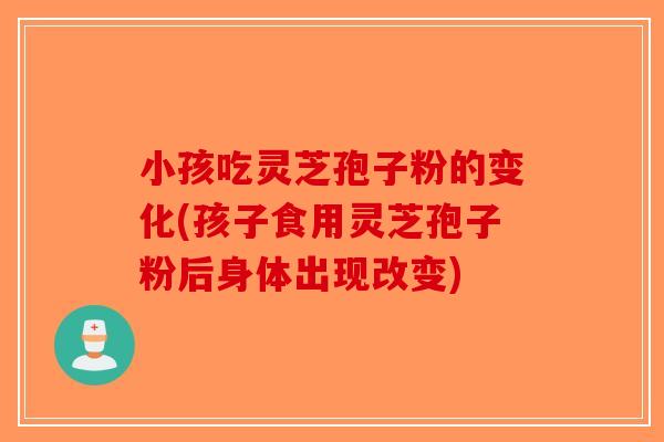 小孩吃灵芝孢子粉的变化(孩子食用灵芝孢子粉后身体出现改变)