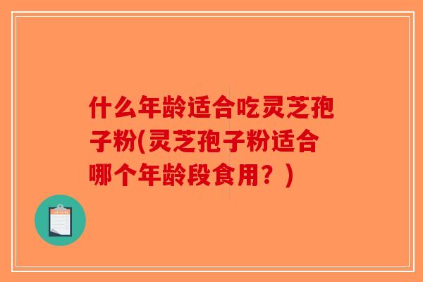 什么年龄适合吃灵芝孢子粉(灵芝孢子粉适合哪个年龄段食用？)