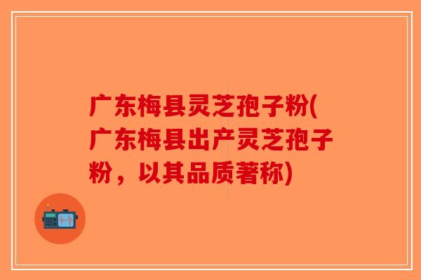广东梅县灵芝孢子粉(广东梅县出产灵芝孢子粉,以其品质著称) 广东梅县灵芝孢子粉(广东梅县出产灵芝孢子粉,以其品质著称)