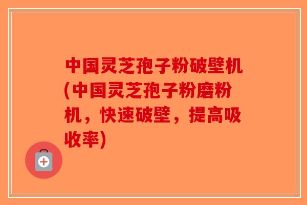 中国灵芝孢子粉破壁机(中国灵芝孢子粉磨粉机，快速破壁，提高吸收率)