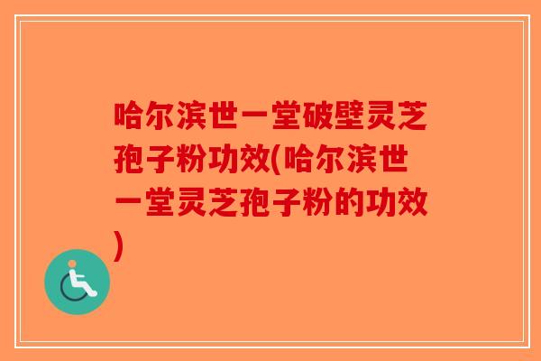 哈尔滨世一堂破壁灵芝孢子粉功效(哈尔滨世一堂灵芝孢子粉的功效)