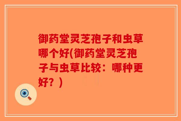 御药堂灵芝孢子和虫草哪个好(御药堂灵芝孢子与虫草比较：哪种更好？)