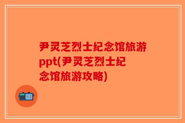 尹灵芝烈士纪念馆旅游ppt(尹灵芝烈士纪念馆旅游攻略)