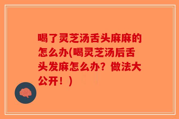 喝了灵芝汤舌头麻麻的怎么办(喝灵芝汤后舌头发麻怎么办？做法大公开！)