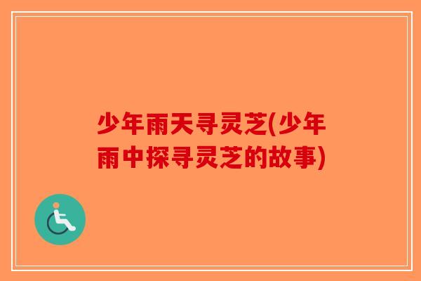 少年雨天寻灵芝(少年雨中探寻灵芝的故事)