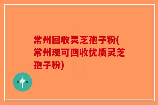 常州回收灵芝孢子粉(常州现可回收优质灵芝孢子粉)