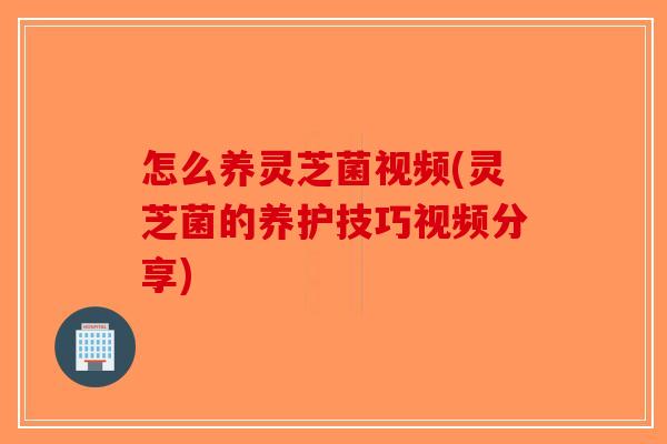 怎么养灵芝菌视频(灵芝菌的养护技巧视频分享)