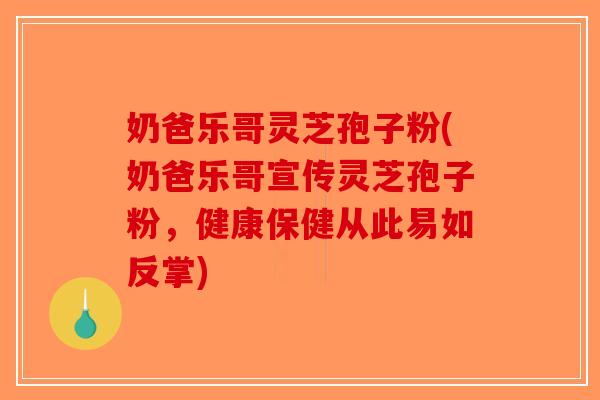 奶爸乐哥灵芝孢子粉(奶爸乐哥宣传灵芝孢子粉，健康保健从此易如反掌)