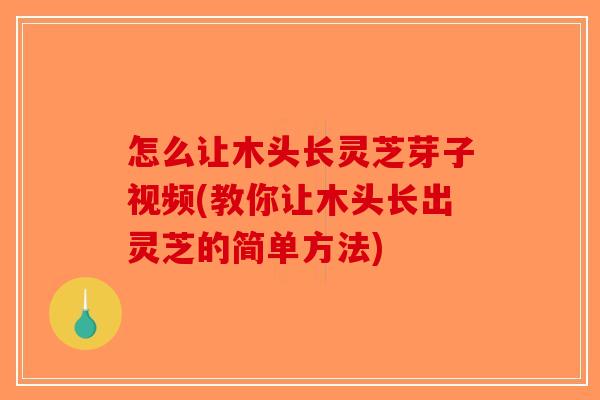 怎么让木头长灵芝芽子视频(教你让木头长出灵芝的简单方法)