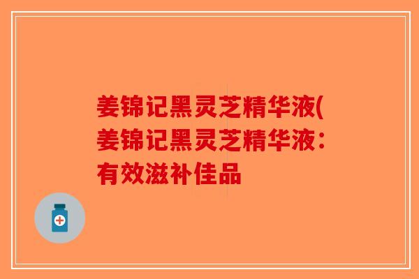姜锦记黑灵芝精华液(姜锦记黑灵芝精华液：有效滋补佳品