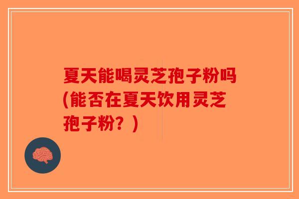 夏天能喝灵芝孢子粉吗(能否在夏天饮用灵芝孢子粉？)