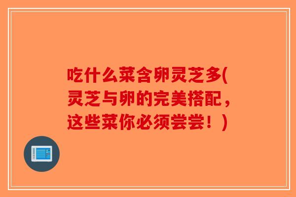 吃什么菜含卵灵芝多(灵芝与卵的完美搭配，这些菜你必须尝尝！)