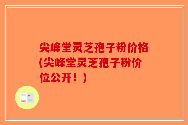 尖峰堂灵芝孢子粉价格(尖峰堂灵芝孢子粉价位公开!) 尖峰堂灵芝孢子粉价格(尖峰堂灵芝孢子粉价位公开!)