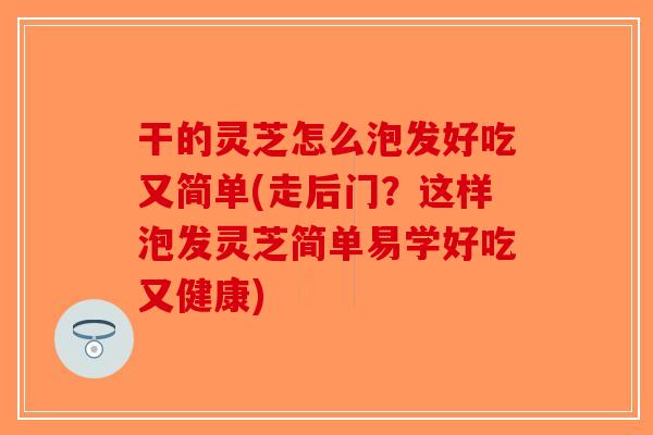 干的灵芝怎么泡发好吃又简单(走后门?这样泡发灵芝简单易学好吃又健康) 干的灵芝怎么泡发好吃又简单(走后门?这样泡发灵芝简单易学好吃又健康)