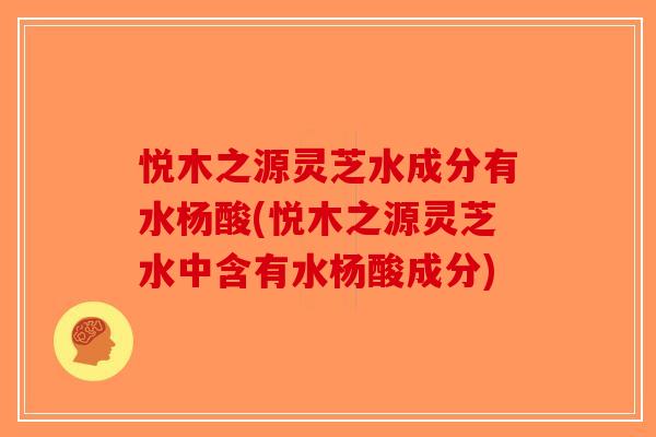悦木之源灵芝水成分有水杨酸(悦木之源灵芝水中含有水杨酸成分) 悦木之源灵芝水成分有水杨酸(悦木之源灵芝水中含有水杨酸成分)