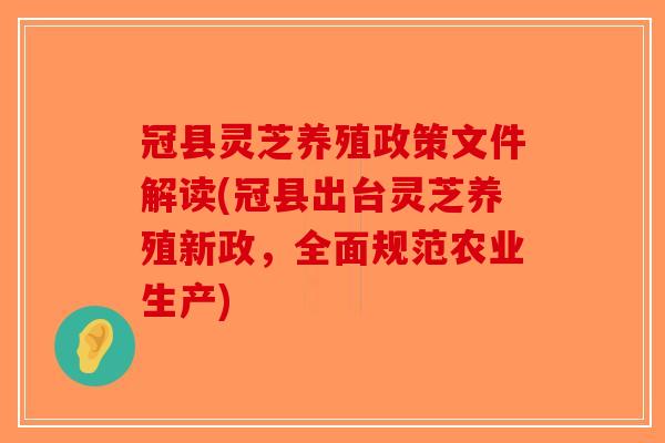 冠县灵芝养殖政策文件解读(冠县出台灵芝养殖新政,全面规范农业生产) 冠县灵芝养殖政策文件解读(冠县出台灵芝养殖新政,全面规范农业生产)