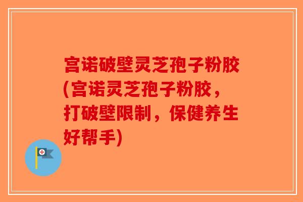 宫诺破壁灵芝孢子粉胶(宫诺灵芝孢子粉胶,打破壁限制,保健养生好帮手) 宫诺破壁灵芝孢子粉胶(宫诺灵芝孢子粉胶,打破壁限制,保健养生好帮手)