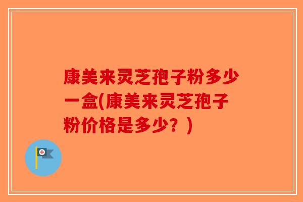 康美来灵芝孢子粉多少一盒(康美来灵芝孢子粉价格是多少？)