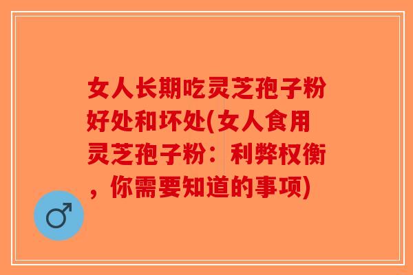 女人长期吃灵芝孢子粉好处和坏处(女人食用灵芝孢子粉：利弊权衡，你需要知道的事项)