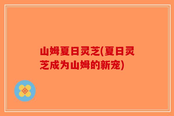 山姆夏日灵芝(夏日灵芝成为山姆的新宠)