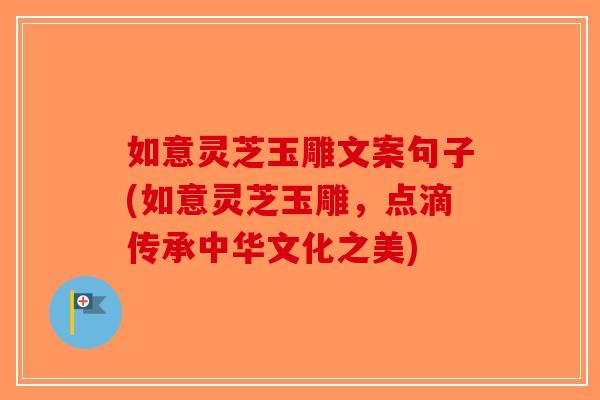 如意灵芝玉雕文案句子(如意灵芝玉雕，点滴传承中华文化之美)