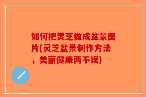 如何把灵芝做成盆景图片(灵芝盆景制作方法,美丽健康两不误) 如何把灵芝做成盆景图片(灵芝盆景制作方法,美丽健康两不误)