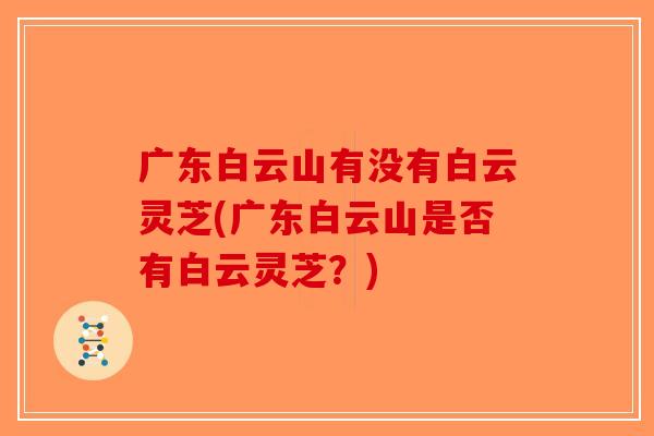 广东白云山有没有白云灵芝(广东白云山是否有白云灵芝？)