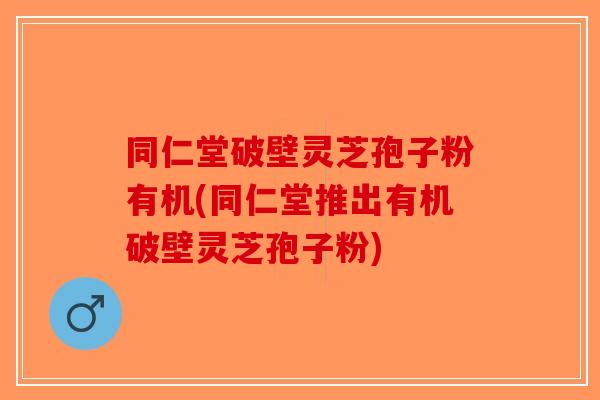 同仁堂破壁灵芝孢子粉有机(同仁堂推出有机破壁灵芝孢子粉)