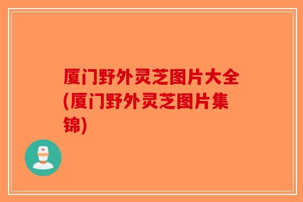厦门野外灵芝图片大全(厦门野外灵芝图片集锦)